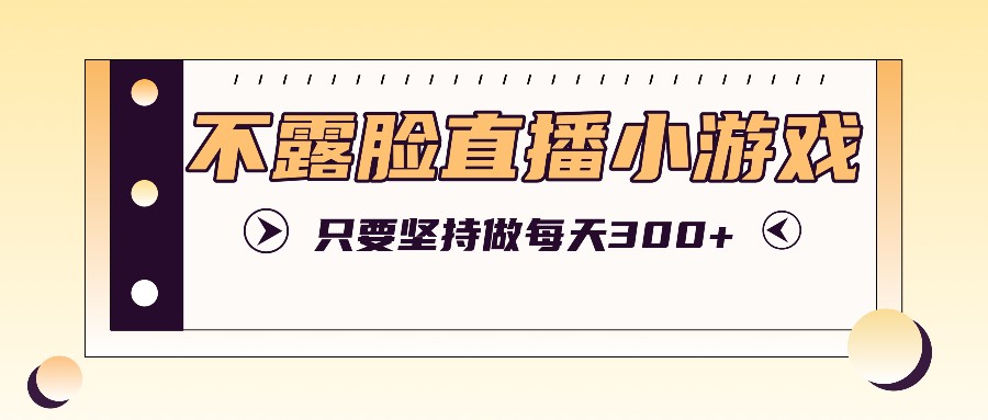 不露脸直播小游戏项目玩法，只要坚持做，轻松实现每天300+-博库