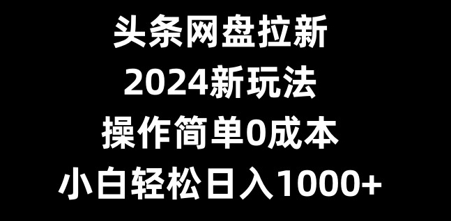 头条网盘拉新，2024新玩法，操作简单0成本，小白轻松日入1000+-博库