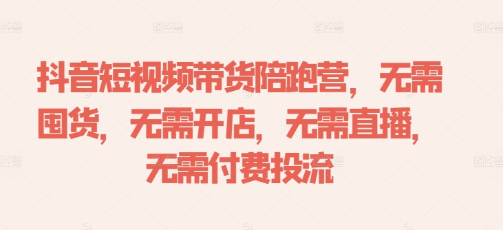 抖音短视频带货陪跑营，无需囤货、无需开店、无需直播,无需付费投流-博库