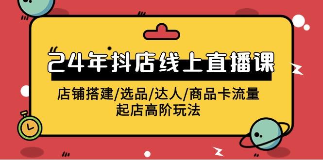 (9812期)2024年抖店线上直播课，店铺搭建/选品/达人/商品卡流量/起店高阶玩法-博库