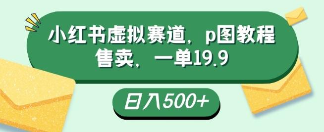 小红书虚拟赛道，p图教程售卖，一单19.9，简单易上手，日入500+-博库