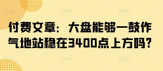 付费文章：大盘能够一鼓作气地站稳在3400点上方吗?-博库