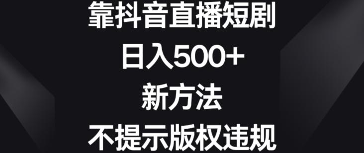 靠抖音直播短剧，日入500+，新方法、不提示版权违规【揭秘】-博库