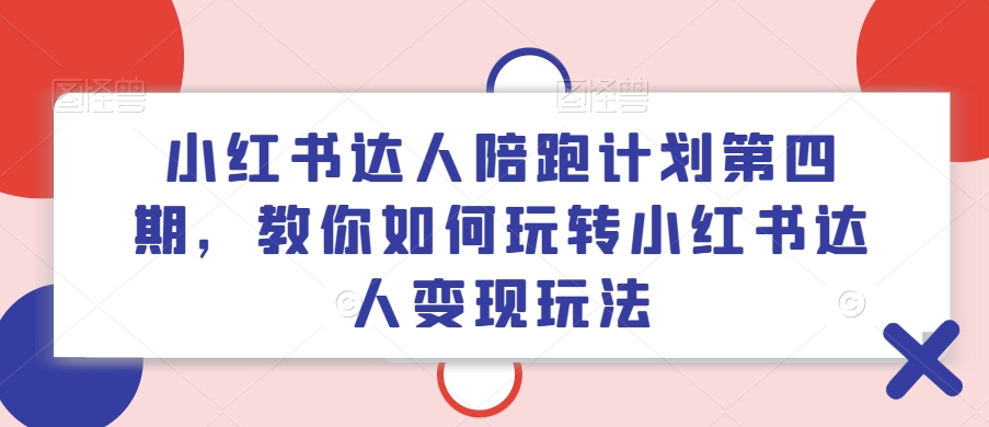 小红书达人陪跑计划第四期，教你如何玩转小红书达人变现玩法-博库