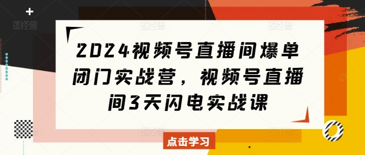 2024视频号直播间爆单闭门实战营，视频号直播间3天闪电实战课-博库