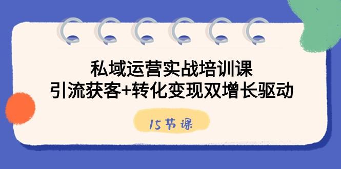 私域运营实战培训课，引流获客+转化变现双增长驱动（15节课）-博库