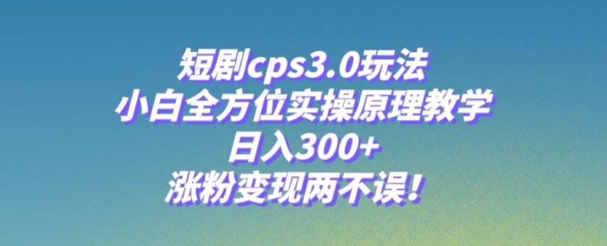 短剧cps3.0玩法，小白全方位实操原理教学，日入300+，涨粉变现两不误！-博库