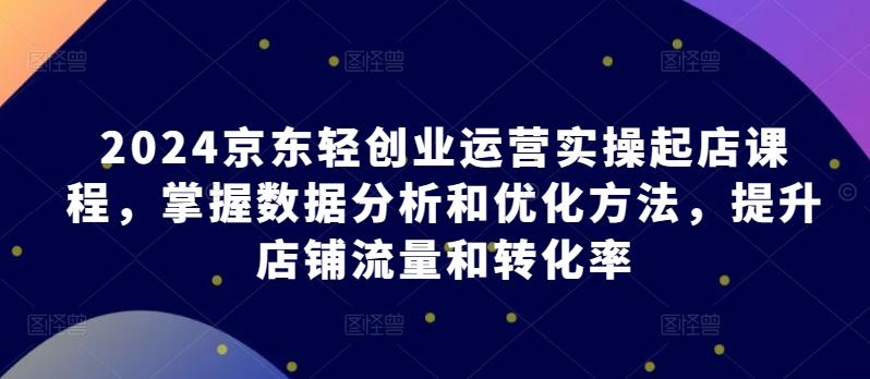 2024京东轻创业运营实操起店课程，掌握数据分析和优化方法，提升店铺流量和转化率-博库