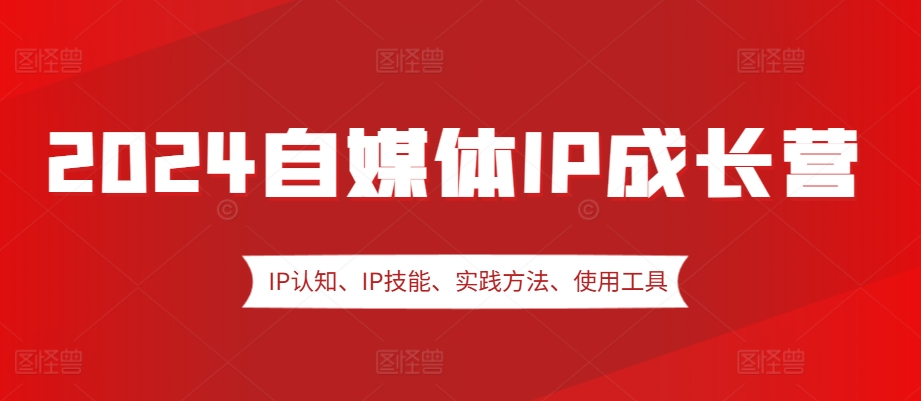 2024自媒体IP成长营，IP认知、IP技能、实践方法、使用工具、嘉宾分享等-博库