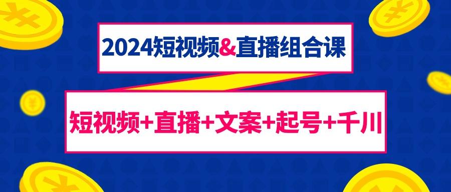 (9426期)2024短视频&直播组合课：短视频+直播+文案+起号+千川(67节课)-博库