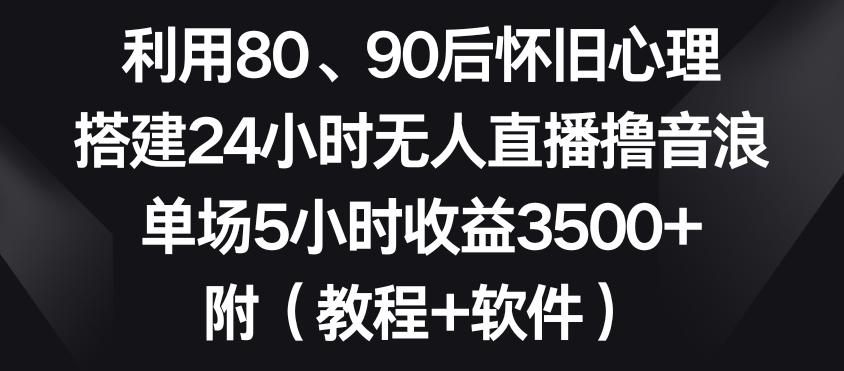 利用80、90后怀旧心理，搭建24小时无人直播撸音浪，单场5小时收益3500+(教程+软件)【揭秘】-博库