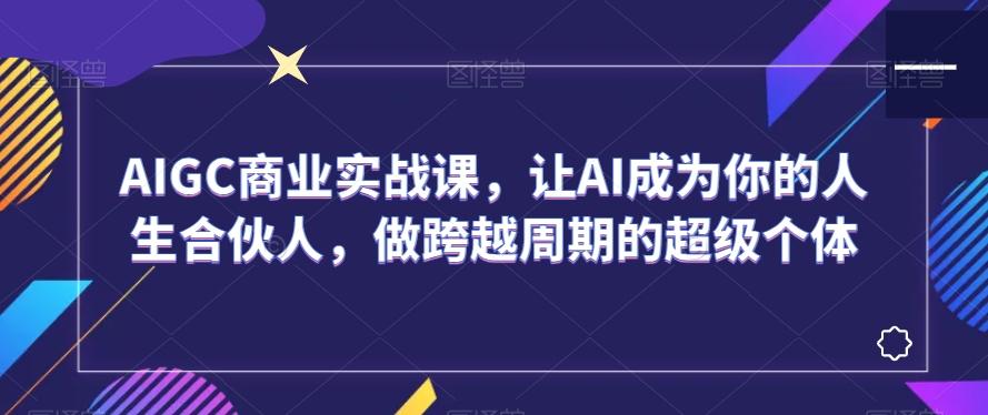 AIGC商业实战课，让AI成为你的人生合伙人，做跨越周期的超级个体-博库