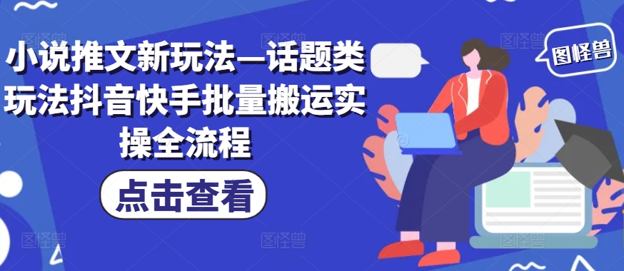 小说推文新玩法—话题类玩法抖音快手批量搬运实操全流程-博库