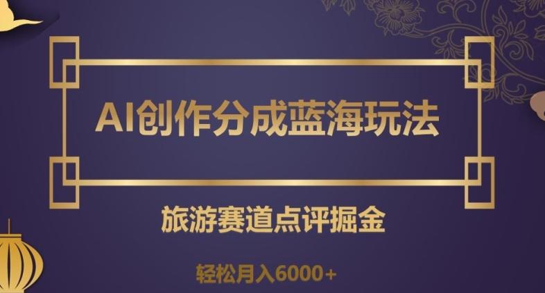 AI创作分成蓝海玩法，旅游赛道点评掘金，轻松月入6000+【揭秘】-博库