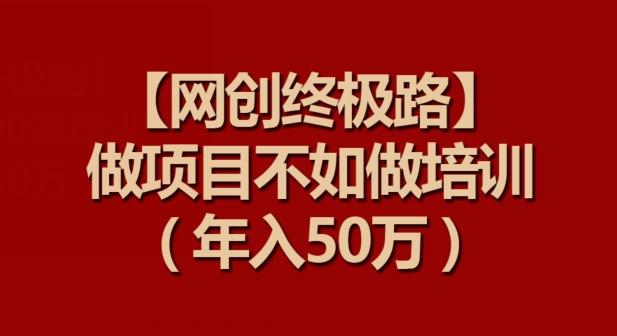 【网创终极路】做项目不如做项目培训，年入50万【揭秘】-博库