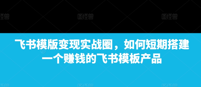 飞书模版变现实战圈，如何短期搭建一个赚钱的飞书模板产品-博库