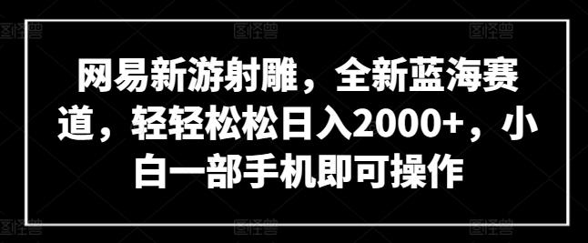 网易新游射雕，全新蓝海赛道，轻轻松松日入2000+，小白一部手机即可操作【揭秘】-博库