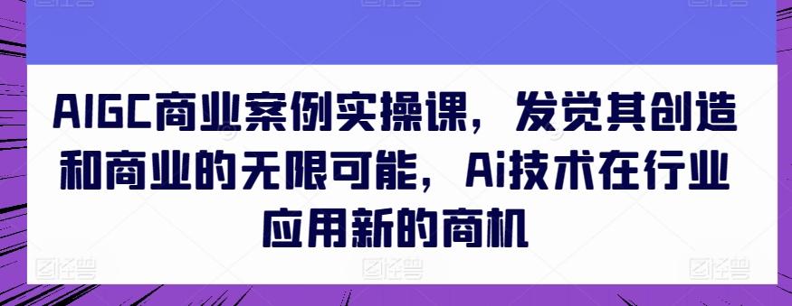 AIGC商业案例实操课，发觉其创造和商业的无限可能，Ai技术在行业应用新的商机-博库