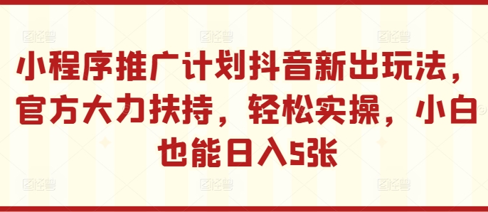 小程序推广计划抖音新出玩法，官方大力扶持，轻松实操，小白也能日入5张【揭秘】-博库