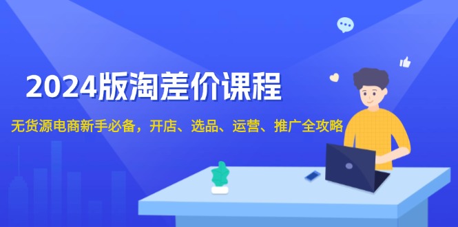 2024版淘差价课程，无货源电商新手必备，开店、选品、运营、推广全攻略-博库