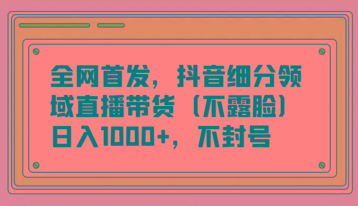 全网首发，抖音细分领域直播带货(不露脸)项目，日入1000+，不封号-博库