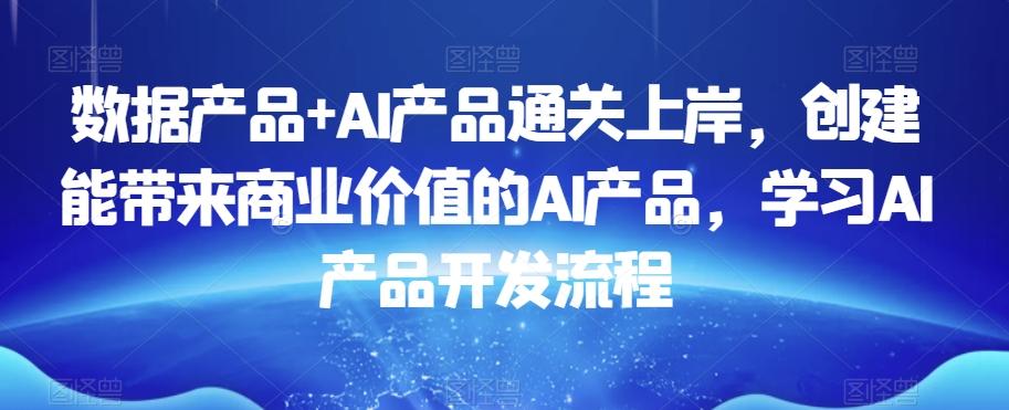 数据产品+AI产品通关上岸，创建能带来商业价值的AI产品，学习AI产品开发流程-博库