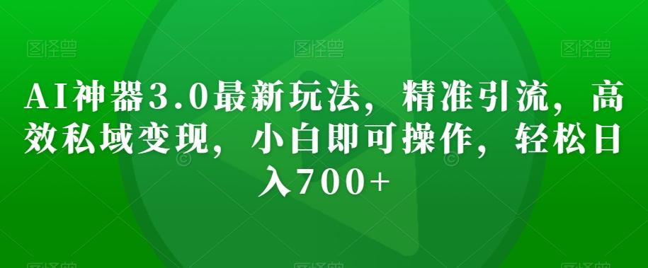 AI神器3.0最新玩法，精准引流，高效私域变现，小白即可操作，轻松日入700+【揭秘】-博库