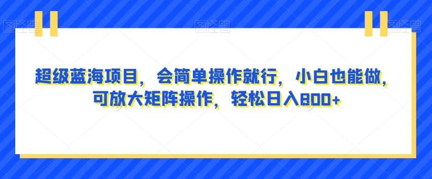 超级蓝海项目，会简单操作就行，小白也能做，可放大矩阵操作，轻松日入800+，-博库