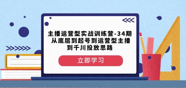 主播运营型实战训练营-第34期从底层到起号到运营型主播到千川投放思路-博库