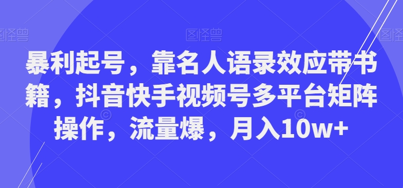 暴利起号，靠名人语录效应带书籍，抖音快手视频号多平台矩阵操作，流量爆，月入10w+-博库