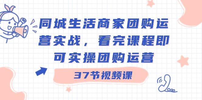 同城生活商家团购运营实战，看完课程即可实操团购运营（37节课）-博库