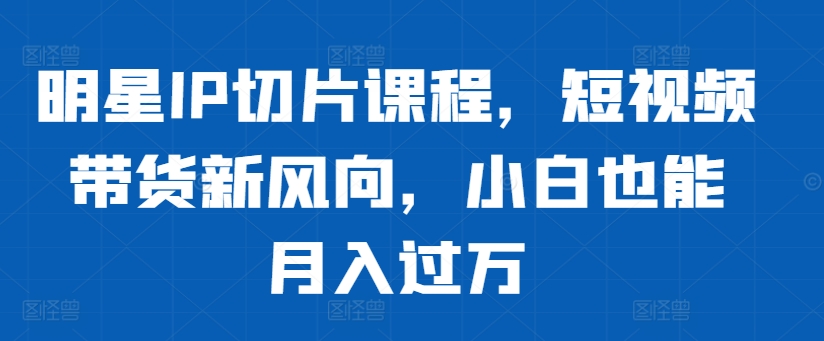 明星IP切片课程，短视频带货新风向，小白也能月入过万-博库