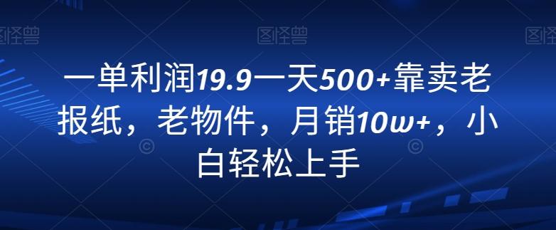 一单利润19.9一天500+靠卖老报纸，老物件，月销10w+，小白轻松上手-博库